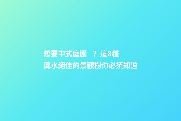 想要中式庭園？這8種風水絕佳的景觀樹你必須知道